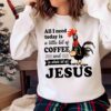 All I Need Today Is A Little Bit Of Coffee And A Whole Lot Of Jesus Shirt Sweater Shirt