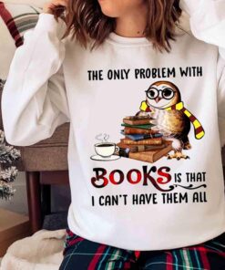 Cute Owl The Only Problem With Books Is That I Cant Have Them All shirt Sweater shirt