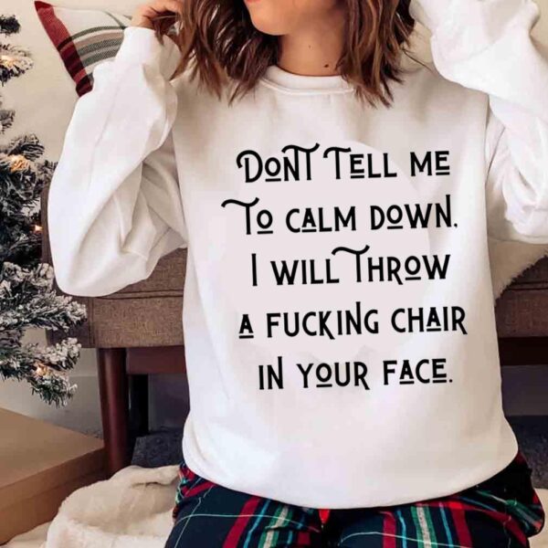 Dont tell me to calm down. i will throw a fucking chair in your face shirt Sweater shirt
