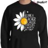 I Became A Teacher Because Your Life Is Worth My Time Shirt I Became A Teacher Sunflower Shirt Sweater Shirt