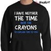 I Dont Have The Time Or The Crayons Funny Sarcasm Funny Quote Sarcastic Shirt Sweater Shirt