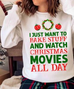 I Just Want To Bake Stuff And Watch Christmas Movies All Day shirt Sweater shirt