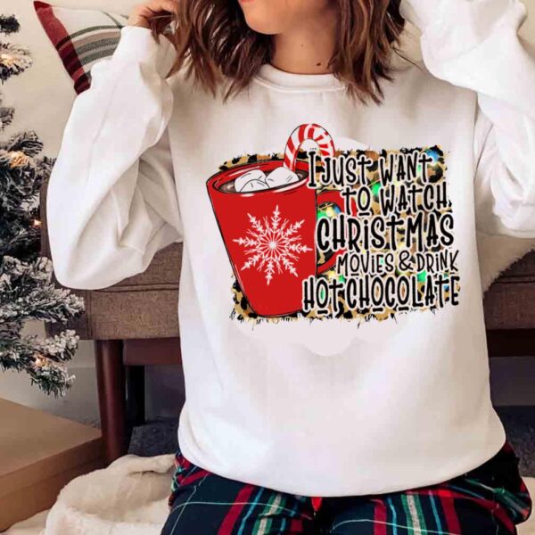 I Just Want To Watch Christmas Movies And Drink Hot Chocolate Shirt Sweater Shirt