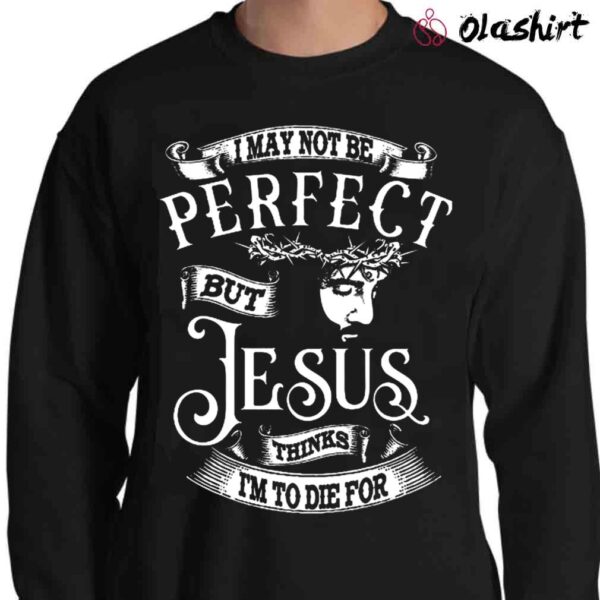 I may not be perfect but Jesus thinks im to die for shirt Sweater Shirt