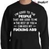 Im Good To The People That Are Good To Me The Rest Of You Can Kiss My Fucking Ass Funny T shirt Sweater Shirt