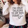 Im Only Talking To My Dog Today Dog Mom shirt Funny Dog shirt for Women Sweater shirt