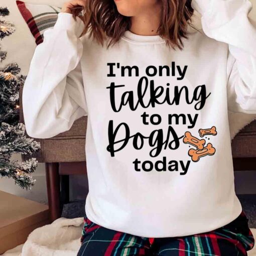 Im Only Talking To My Dog Today Dog Mom shirt Sweater shirt