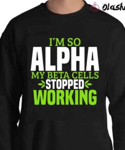 I’m So Alpha My Beta Cells Stopped Working Shirt Sweater Shirt