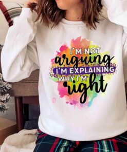 Im not arguing Im explaining why Im right funny shirt Sweater shirt