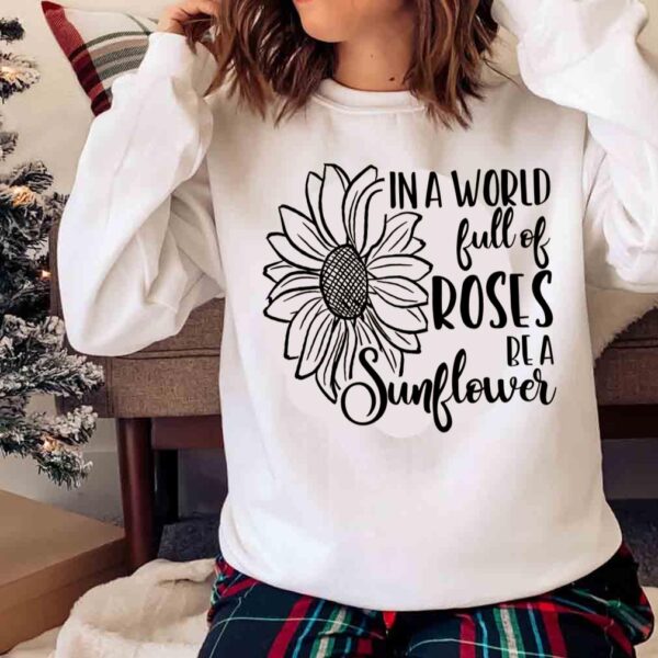 In A World Full Of Roses Be A Sunflower Sunflower Shirts For Women Sweater shirt
