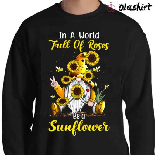 In A World Full Of Roses Be A Sunflower T Shirt Gift Women T Shirt Sweater Shirt