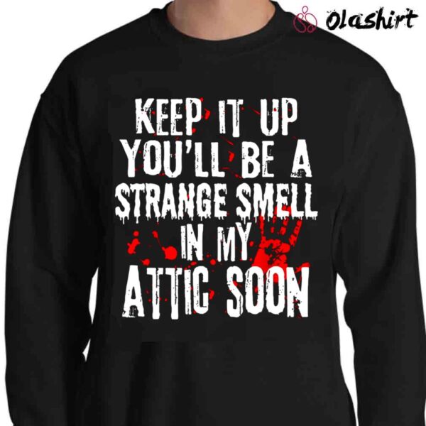 Keep It Up Youll Be A Strange Smell In My Attic Soon T Shirt Sweater Shirt