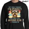 My Dog Thinks Im Perfect Who Cares What Anyone Else Thinks Vintage Yorkshire Terrier Yorkie T shirt Sweater Shirt
