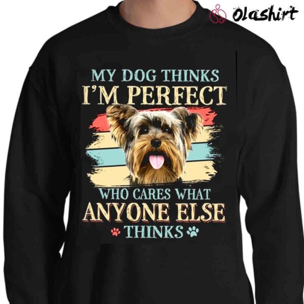 My Dog Thinks Im Perfect Who Cares What Anyone Else Thinks Vintage Yorkshire Terrier Yorkie T Shirt Sweater Shirt
