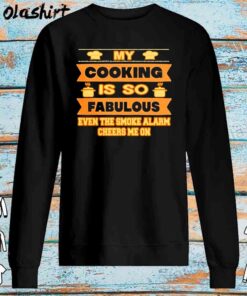 My Cooking Is So Fabulous Even The Smoke Alarm Cheers Me On Shirt Sweater Shirt