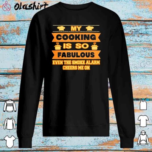 My cooking is so fabulous even the smoke alarm cheers me on shirt Sweater Shirt