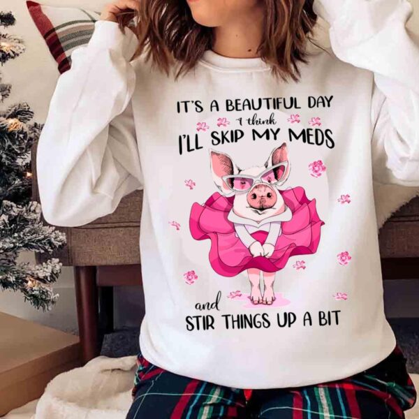 Pig Its A Beautiful Day I Think Ill Skip My Meds And Stir Things Up A Bit Shirt Sweater shirt