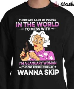 There Are A Lot Of PEople In The World To Mess With Im A January Woman The One Person You May Wanna Skip Shirt Sweater Shirt