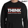 Think While Its Still Legal shirt Sweater Shirt