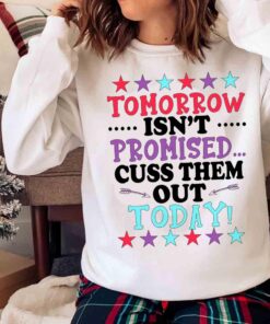 Tomorrow Isnt Promised Cuss Them Out Today shirt Sweater shirt