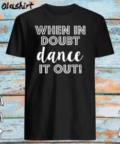 When in Doubt Dance it out funny shirt