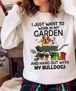 i just want To Work In My Garden And Hang Out With My BullDogs Sweater shirt