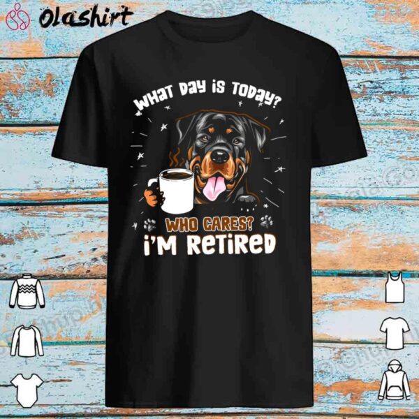 What Day Is It Today Who Cares I'M Retired, Rottweiler Shirt