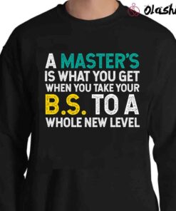 A Masters Is What You Get When You Take Your BS To A Whole New Level T Shirt Sweater Shirt