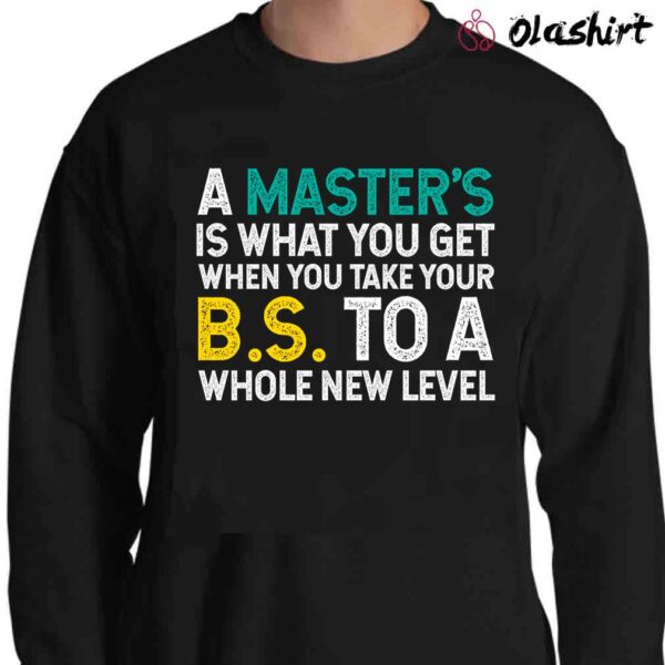 A Masters Is What You Get When You Take Your Bs To A Whole New Level T Shirt Sweater Shirt