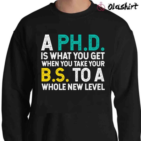 A PhD Is What You Get When You Take Your BS To A Whole New Level T Shirt Sweater Shirt