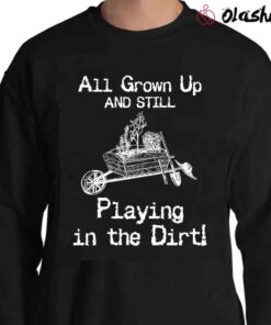 All Grown Up And Still Playing In The Dirt Shirt Gardening Shirt Sweater Shirt
