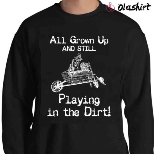 All Grown Up And Still Playing In The Dirt Shirt Gardening Shirt Sweater Shirt