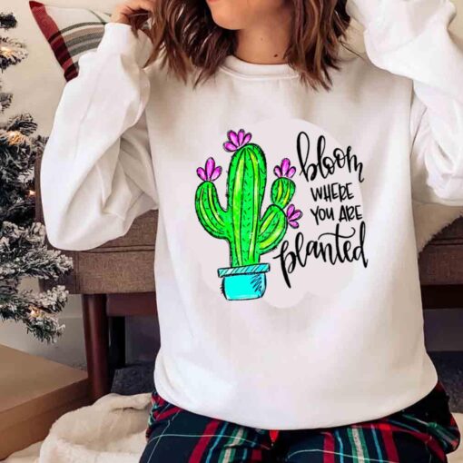 BLOOM WHERE YOU ARE PLANTED shirt Sweater shirt