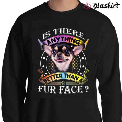 Chihuahua Is There Anything Better Than A Fur Face T Shirt Sweater Shirt