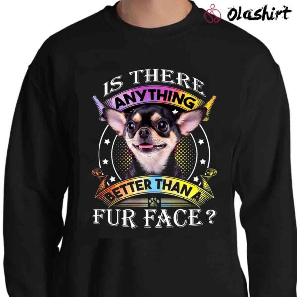 Chihuahua Is There Anything Better Than A Fur Face T Shirt Sweater Shirt