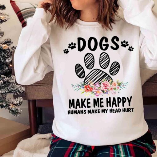 Dogs Make Me Happy Humans Make My Head Hurt Shirt Sweater Shirt