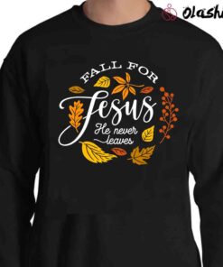 Fall For Jesus He Never Leaves Fall Shirt Autumn Thanksgiving Shirt Sweater Shirt