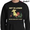 Get In Loser Were Doing Butt Stuff Shirt Sweater Shirt