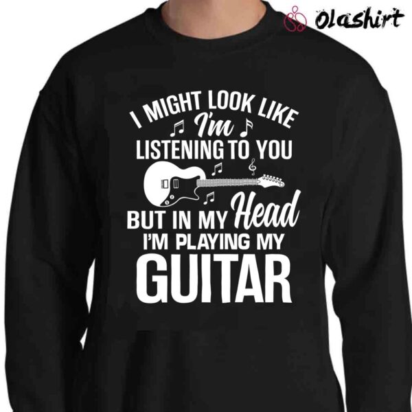 Guitar T Shirt I might Look Like Im listening to you but in my head Im playing guitar Sweater Shirt