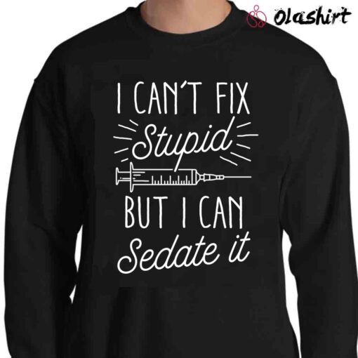 I Cant Fix Stupid But I Can Sedate It Nurse Shirt Sweater Shirt
