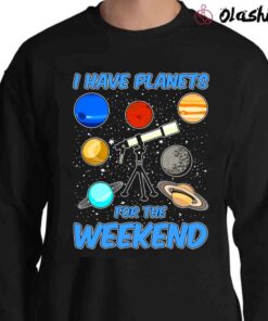 I Have Planets For the Weekend Funny Astronomy Lover T shirt Sweater Shirt