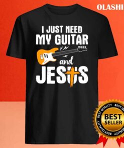 I Just Need Guitar And Jesus And My Guitar shirt Best Sale