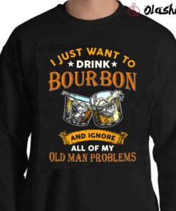 I Just Want To Drink My Bourbon And Ignore All Of My Old Man Problems Shirt Sweater Shirt