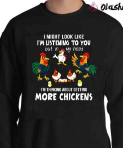 I Might Look Like Im Listening To You But In My Head Im Thinking About Getting More Chickens T Shirt Sweater Shirt