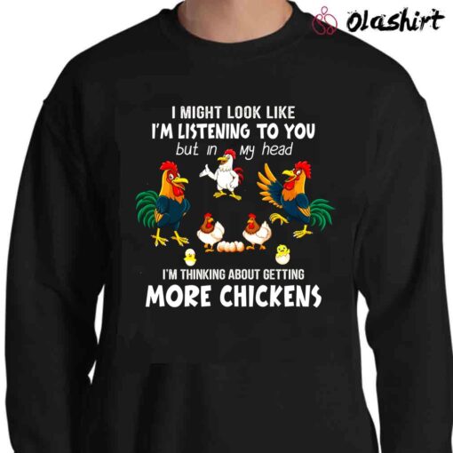 I Might Look Like Im Listening To You But In My Head Im Thinking About Getting More Chickens T Shirt Sweater Shirt