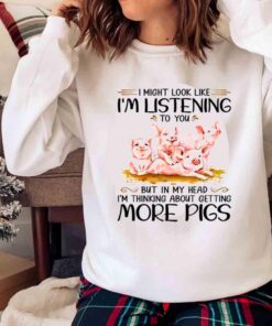 I Might Look Like Im Listening To You But In My Head Im Thinking About Getting More Pigs T Shirt Sweater shirt
