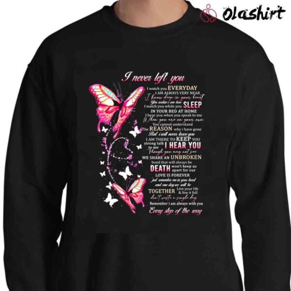 I Never Left You I Watch You Everyday Sleep In Your Bed At Home I Hear You We Share An Unbroken Together Every Step Of The Way Shirt Sweater Shirt