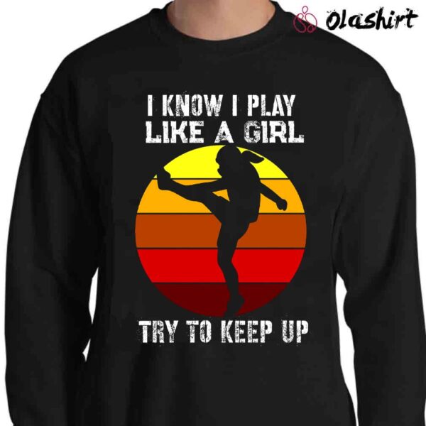 I know I play like a girl try to keep up funny soccer shirt Sweater Shirt