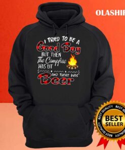 I tried to be a Good boy but then the campfire was lit and there was beer t shirt Hoodie shirt