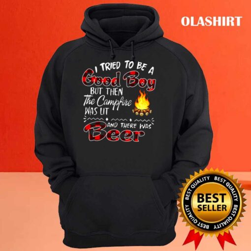 I tried to be a Good boy but then the campfire was lit and there was beer t shirt Hoodie shirt